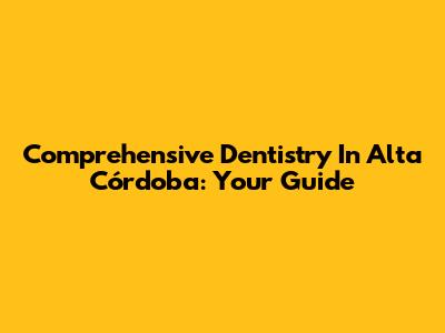 Comprehensive Dentistry In Alta Córdoba: Your Guide