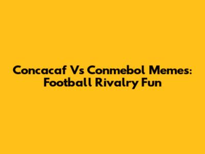 Concacaf Vs Conmebol Memes: Football Rivalry Fun