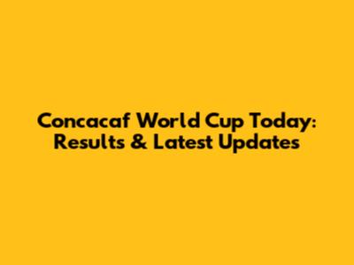 Concacaf World Cup Today: Results & Latest Updates