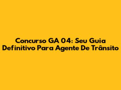 Concurso GA 04: Seu Guia Definitivo Para Agente De Trânsito