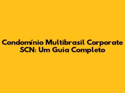 Condomínio Multibrasil Corporate SCN: Um Guia Completo