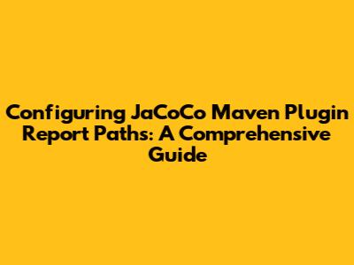 Configuring JaCoCo Maven Plugin Report Paths: A Comprehensive Guide