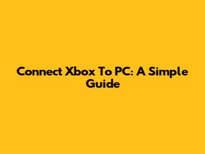 Connect Xbox To PC: A Simple Guide