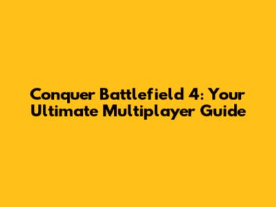 Conquer Battlefield 4: Your Ultimate Multiplayer Guide
