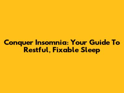Conquer Insomnia: Your Guide To Restful, Fixable Sleep