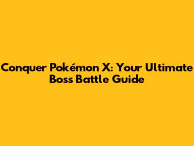 Conquer Pokémon X: Your Ultimate Boss Battle Guide