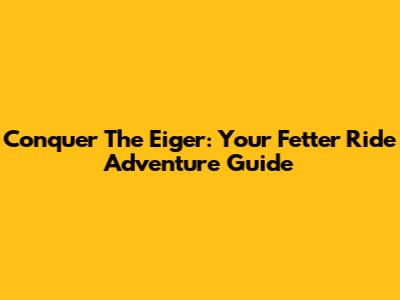Conquer The Eiger: Your Fetter Ride Adventure Guide