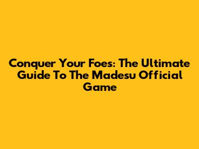 Conquer Your Foes: The Ultimate Guide To The Madesu Official Game