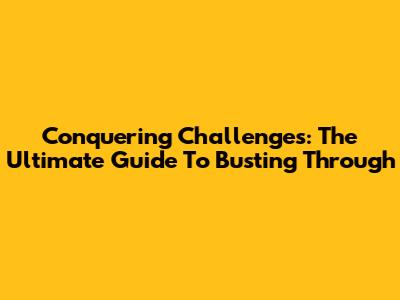 Conquering Challenges: The Ultimate Guide To Busting Through