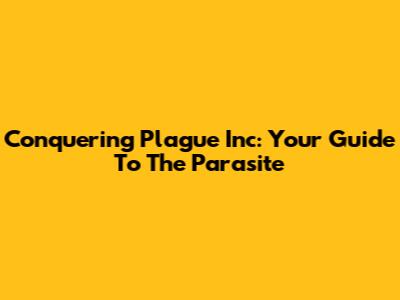 Conquering Plague Inc: Your Guide To The Parasite