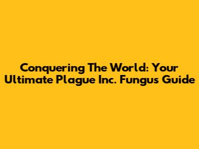 Conquering The World: Your Ultimate Plague Inc. Fungus Guide