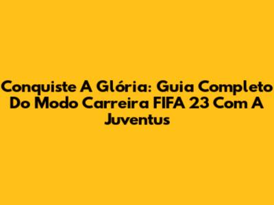 Conquiste A Glória: Guia Completo Do Modo Carreira FIFA 23 Com A Juventus