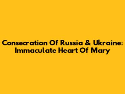 Consecration Of Russia & Ukraine: Immaculate Heart Of Mary
