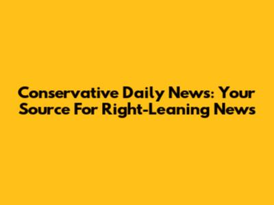 Conservative Daily News: Your Source For Right-Leaning News