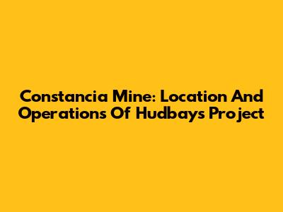 Constancia Mine: Location And Operations Of Hudbay's Project