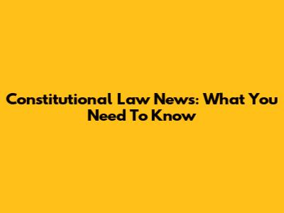Constitutional Law News: What You Need To Know