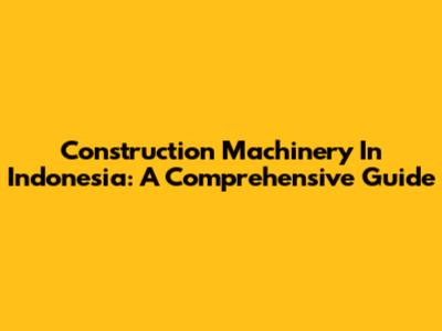 Construction Machinery In Indonesia: A Comprehensive Guide