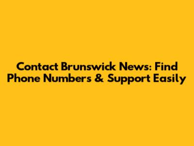 Contact Brunswick News: Find Phone Numbers & Support Easily