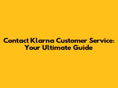 Contact Klarna Customer Service: Your Ultimate Guide