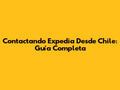 Contactando Expedia Desde Chile: Guía Completa