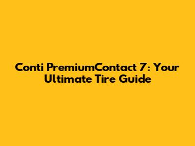 Conti PremiumContact 7: Your Ultimate Tire Guide