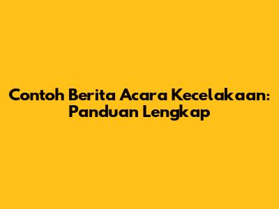 Contoh Berita Acara Kecelakaan: Panduan Lengkap