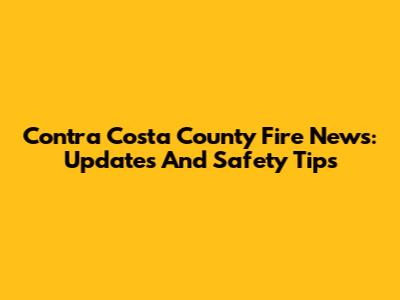 Contra Costa County Fire News: Updates And Safety Tips
