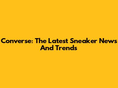 Converse: The Latest Sneaker News And Trends