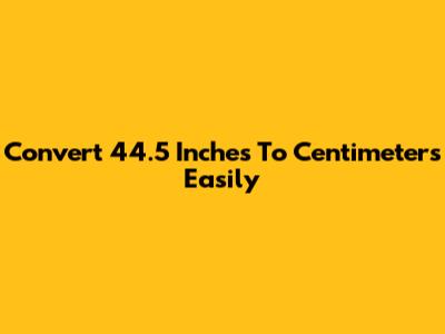Convert 44.5 Inches To Centimeters Easily
