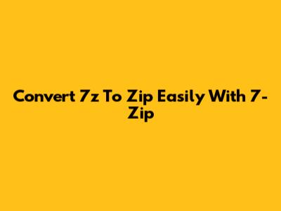 Convert 7z To Zip Easily With 7-Zip