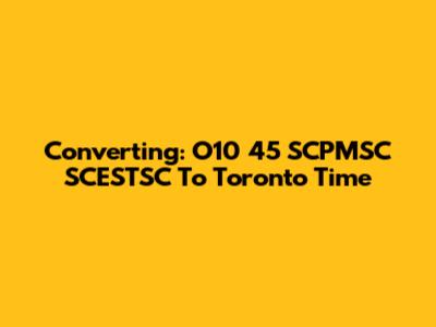 Converting: O10 45 SCPMSC SCESTSC To Toronto Time