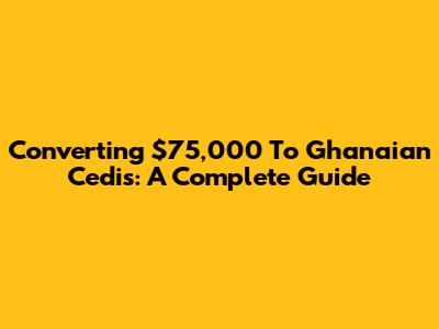 Converting $75,000 To Ghanaian Cedis: A Complete Guide