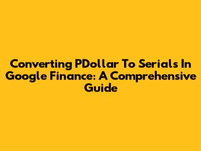 Converting PDollar To Serials In Google Finance: A Comprehensive Guide