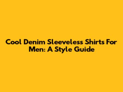 Cool Denim Sleeveless Shirts For Men: A Style Guide