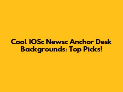Cool IOSc Newsc Anchor Desk Backgrounds: Top Picks!