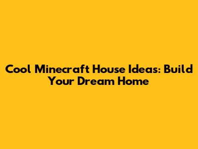Cool Minecraft House Ideas: Build Your Dream Home