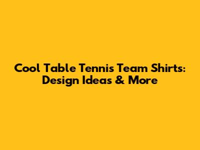 Cool Table Tennis Team Shirts: Design Ideas & More