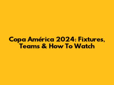Copa América 2024: Fixtures, Teams & How To Watch