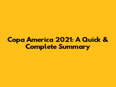 Copa America 2021: A Quick & Complete Summary