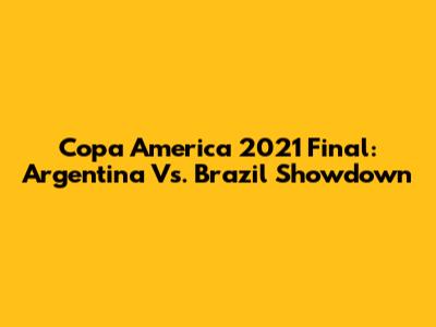 Copa America 2021 Final: Argentina Vs. Brazil Showdown