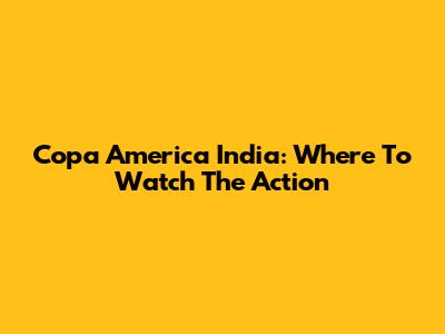 Copa America India: Where To Watch The Action