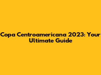 Copa Centroamericana 2023: Your Ultimate Guide