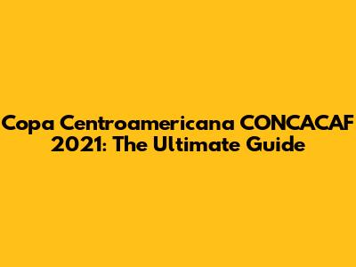 Copa Centroamericana CONCACAF 2021: The Ultimate Guide