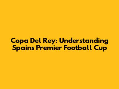 Copa Del Rey: Understanding Spain's Premier Football Cup