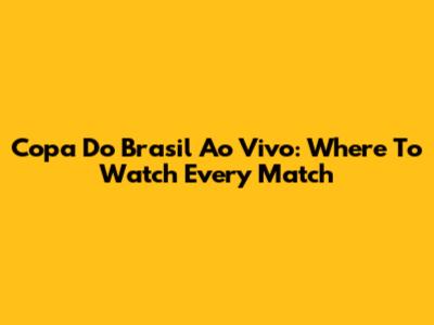 Copa Do Brasil Ao Vivo: Where To Watch Every Match
