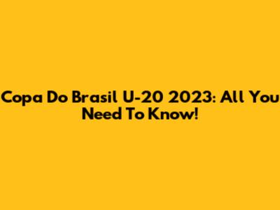 Copa Do Brasil U-20 2023: All You Need To Know!