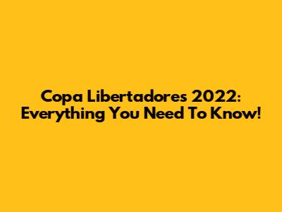 Copa Libertadores 2022: Everything You Need To Know!