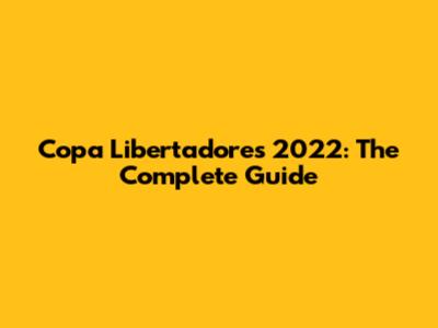 Copa Libertadores 2022: The Complete Guide