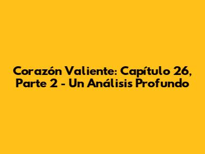 Corazón Valiente: Capítulo 26, Parte 2 - Un Análisis Profundo