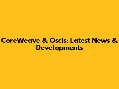 CoreWeave & Oscis: Latest News & Developments